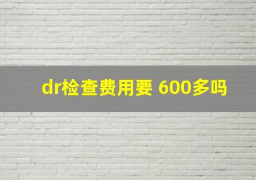 dr检查费用要 600多吗